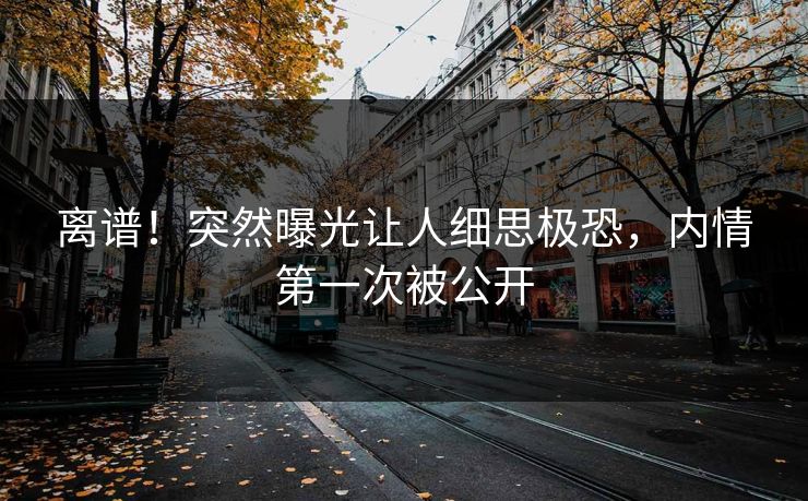 离谱！突然曝光让人细思极恐，内情第一次被公开