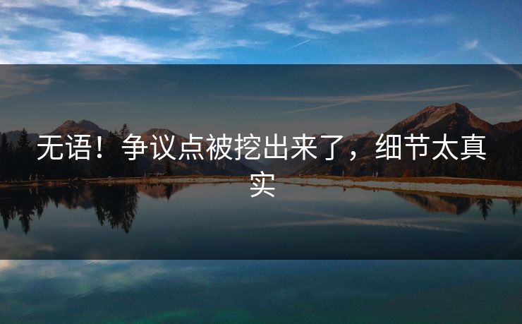 无语！争议点被挖出来了，细节太真实
