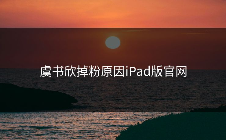 虞书欣掉粉原因iPad版官网