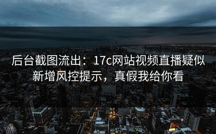 后台截图流出：17c网站视频直播疑似新增风控提示，真假我给你看