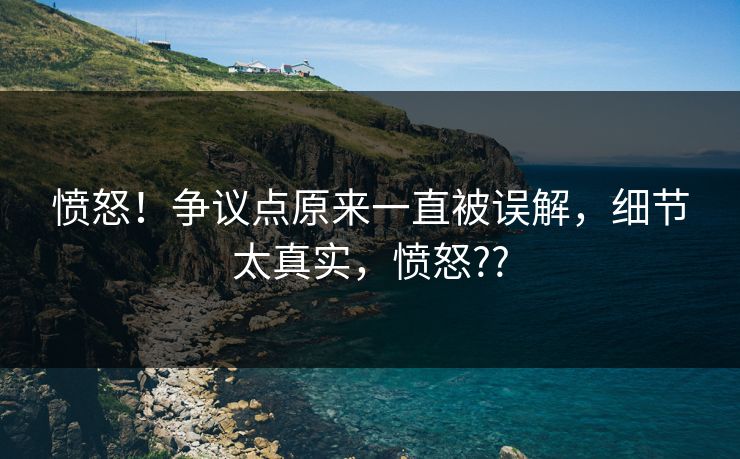 愤怒！争议点原来一直被误解，细节太真实，愤怒??
