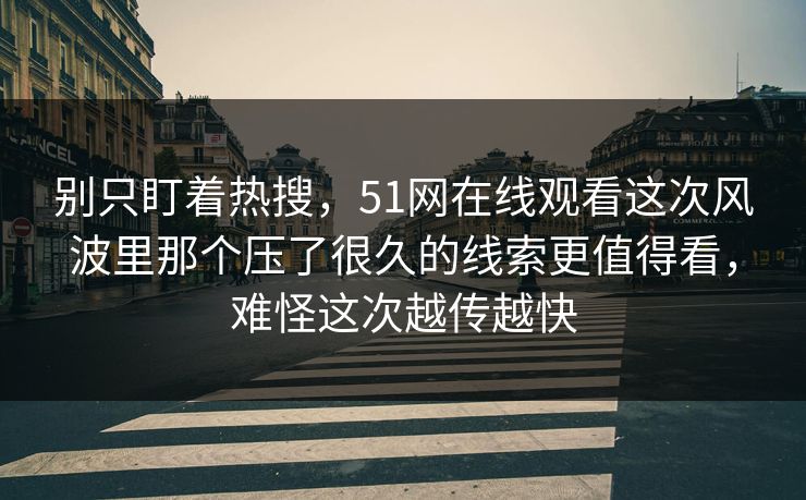 别只盯着热搜，51网在线观看这次风波里那个压了很久的线索更值得看，难怪这次越传越快