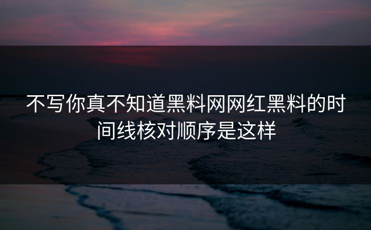 不写你真不知道黑料网网红黑料的时间线核对顺序是这样