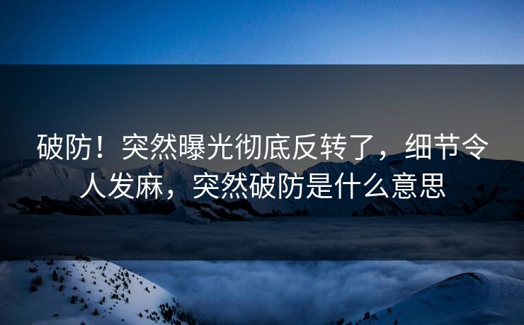 破防！突然曝光彻底反转了，细节令人发麻，突然破防是什么意思