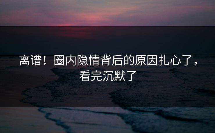 离谱!圈内隐情背后的原因扎心了,看完沉默了 离谱!圈内隐情背后的原因扎心了,看完沉默了
