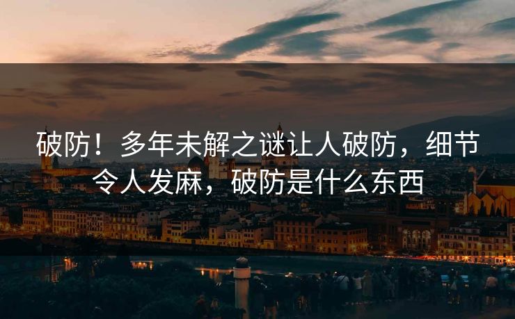 破防！多年未解之谜让人破防，细节令人发麻，破防是什么东西