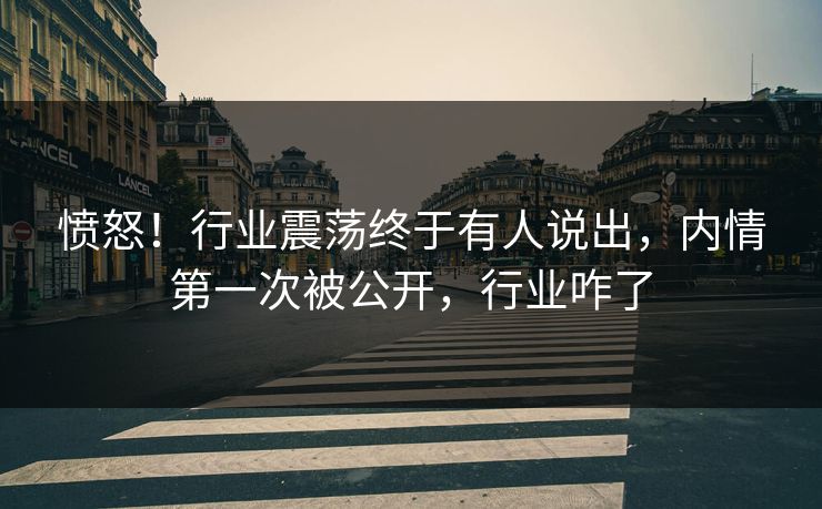 愤怒！行业震荡终于有人说出，内情第一次被公开，行业咋了