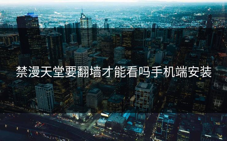 禁漫天堂要翻墙才能看吗手机端安装