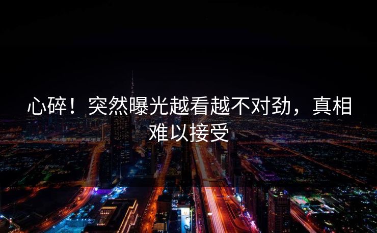 心碎！突然曝光越看越不对劲，真相难以接受