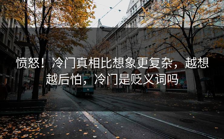 愤怒！冷门真相比想象更复杂，越想越后怕，冷门是贬义词吗