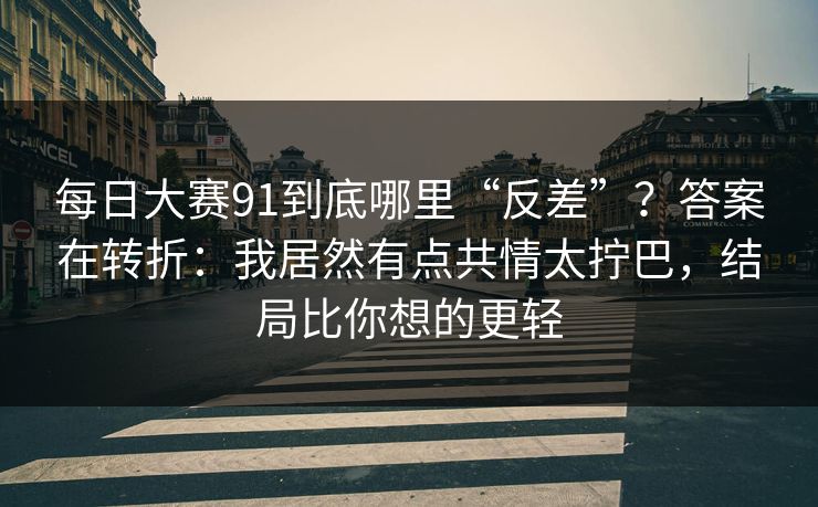 每日大赛91到底哪里“反差”？答案在转折：我居然有点共情太拧巴，结局比你想的更轻
