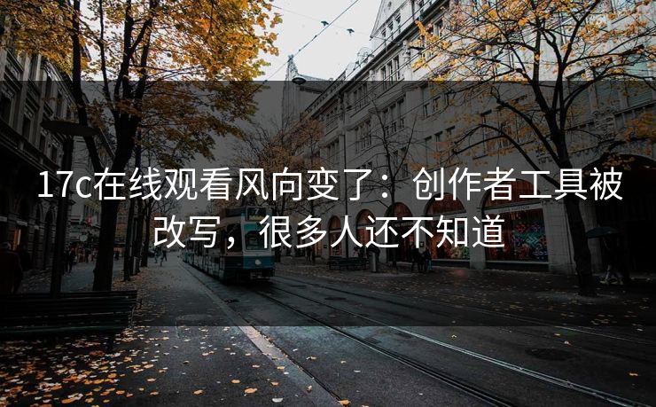 17c在线观看风向变了：创作者工具被改写，很多人还不知道