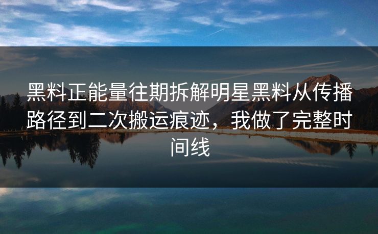 黑料正能量往期拆解明星黑料从传播路径到二次搬运痕迹，我做了完整时间线