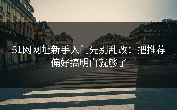 51网网址新手入门先别乱改：把推荐偏好搞明白就够了