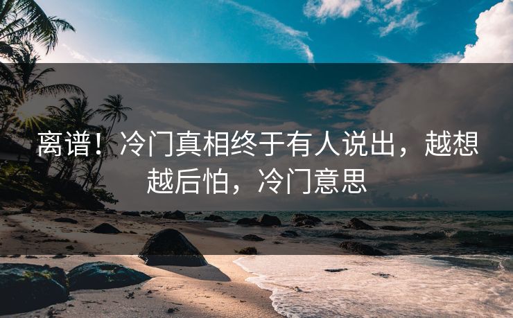 离谱！冷门真相终于有人说出，越想越后怕，冷门意思